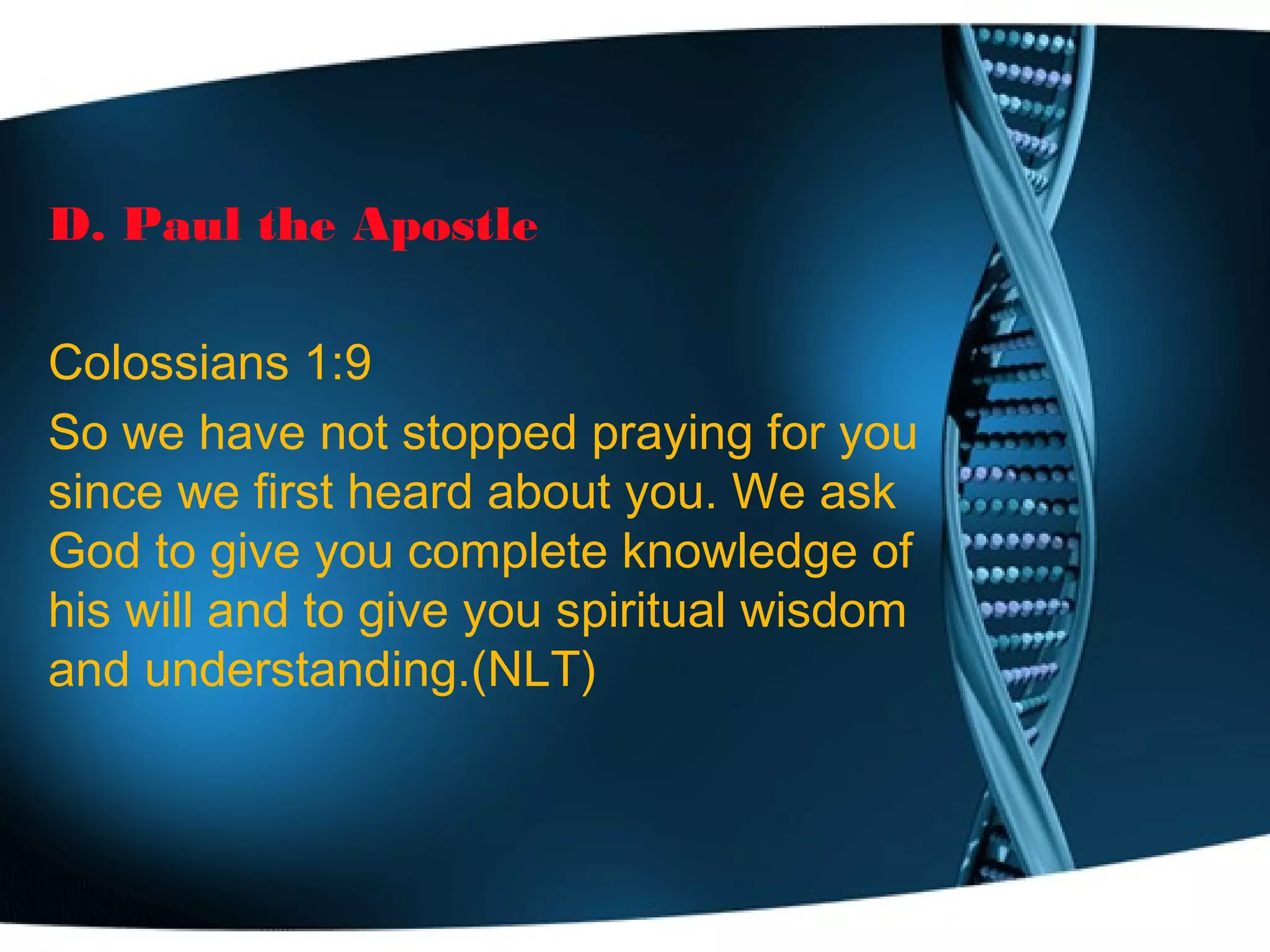 D. Paul the Apostle
Colossians 1:9
So we have not stopped praying for you
since we first heard about you. We ask
God to give you complete knowledge of
his will and to give you spiritual wisdom
and understanding.(NLT)
 