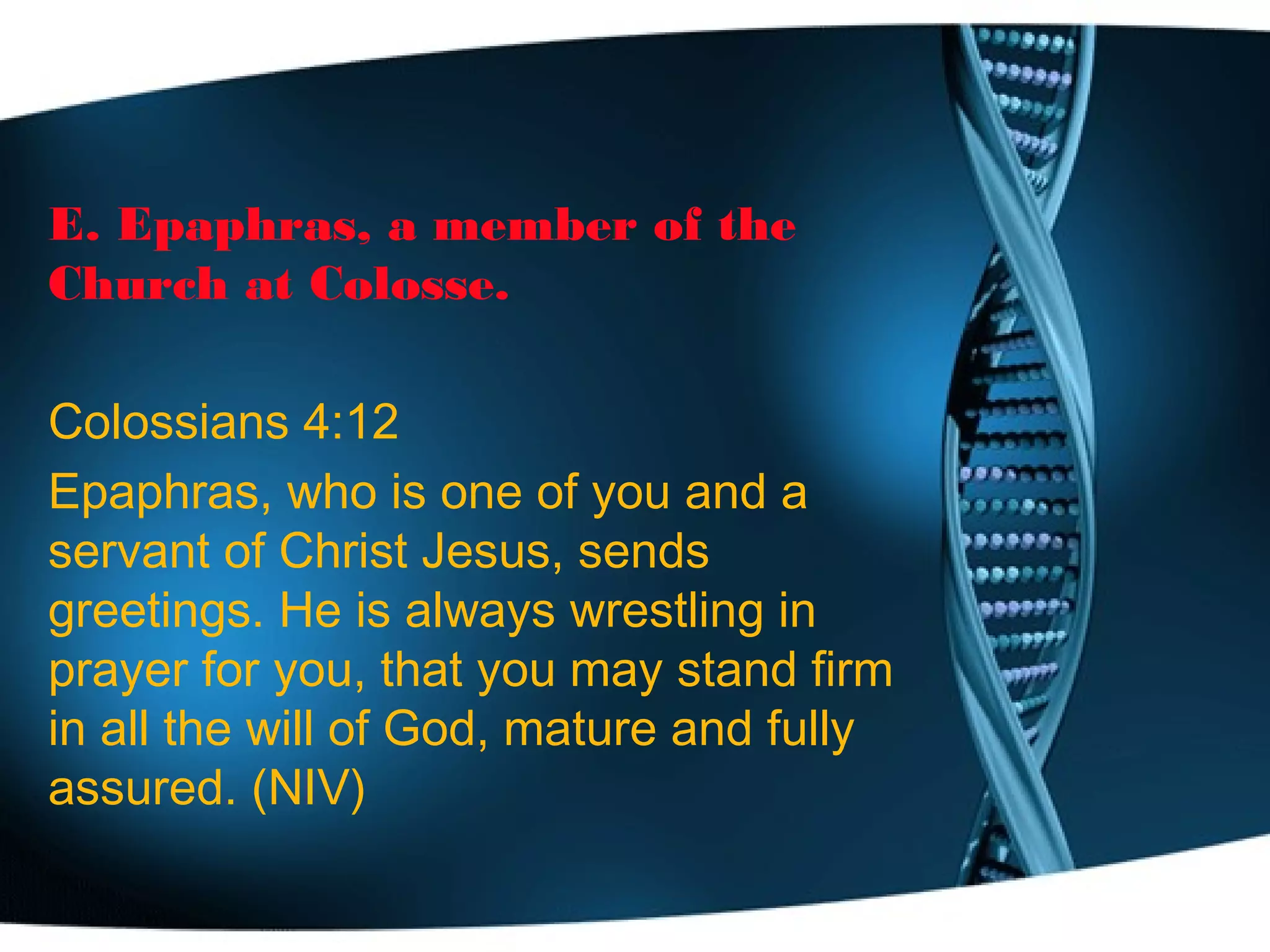 E. Epaphras, a member of the
Church at Colosse.
Colossians 4:12
Epaphras, who is one of you and a
servant of Christ Jesus, sends
greetings. He is always wrestling in
prayer for you, that you may stand firm
in all the will of God, mature and fully
assured. (NIV)
 
