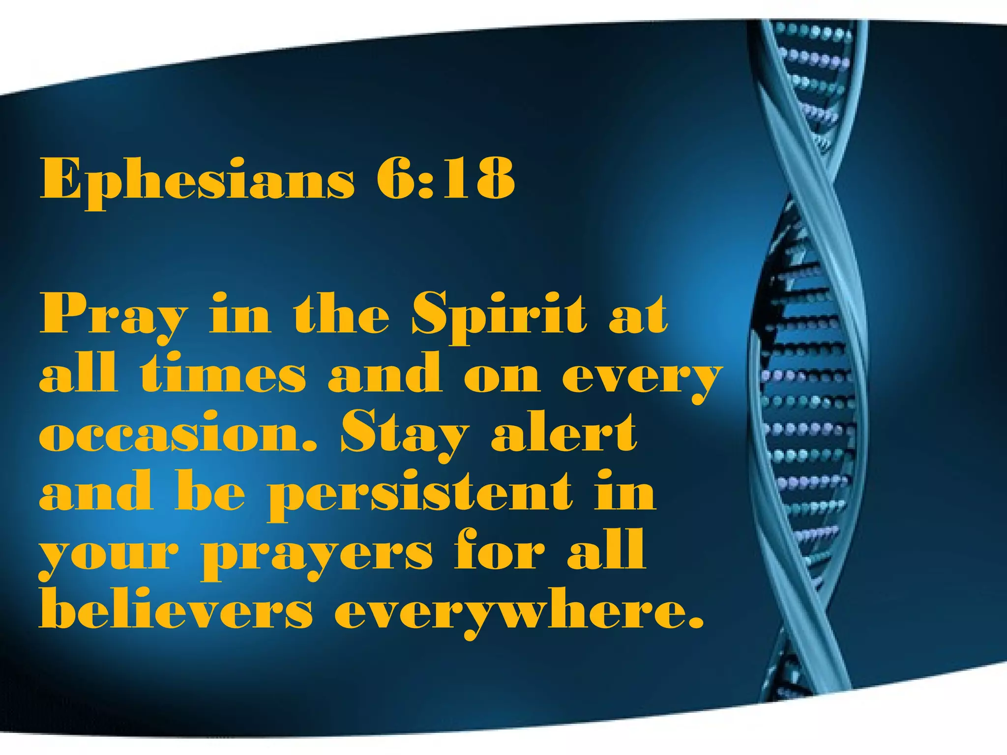 Ephesians 6:18
Pray in the Spirit at
all times and on every
occasion. Stay alert
and be persistent in
your prayers for all
believers everywhere.
 