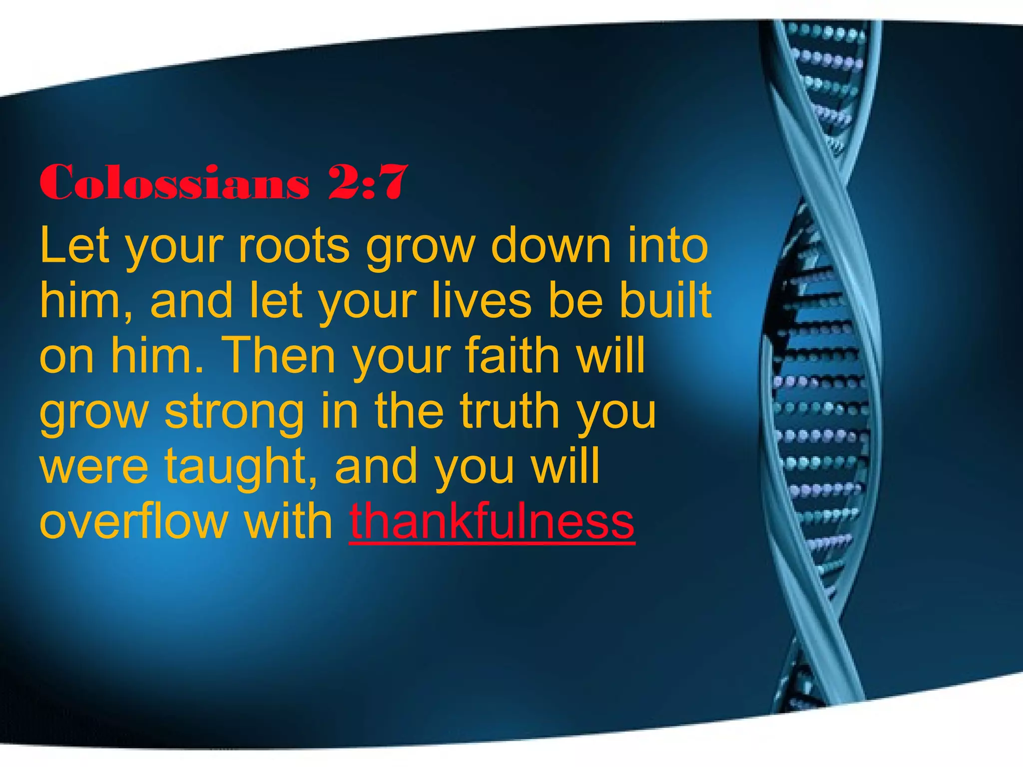 Colossians 2:7
Let your roots grow down into
him, and let your lives be built
on him. Then your faith will
grow strong in the truth you
were taught, and you will
overflow with thankfulness
 