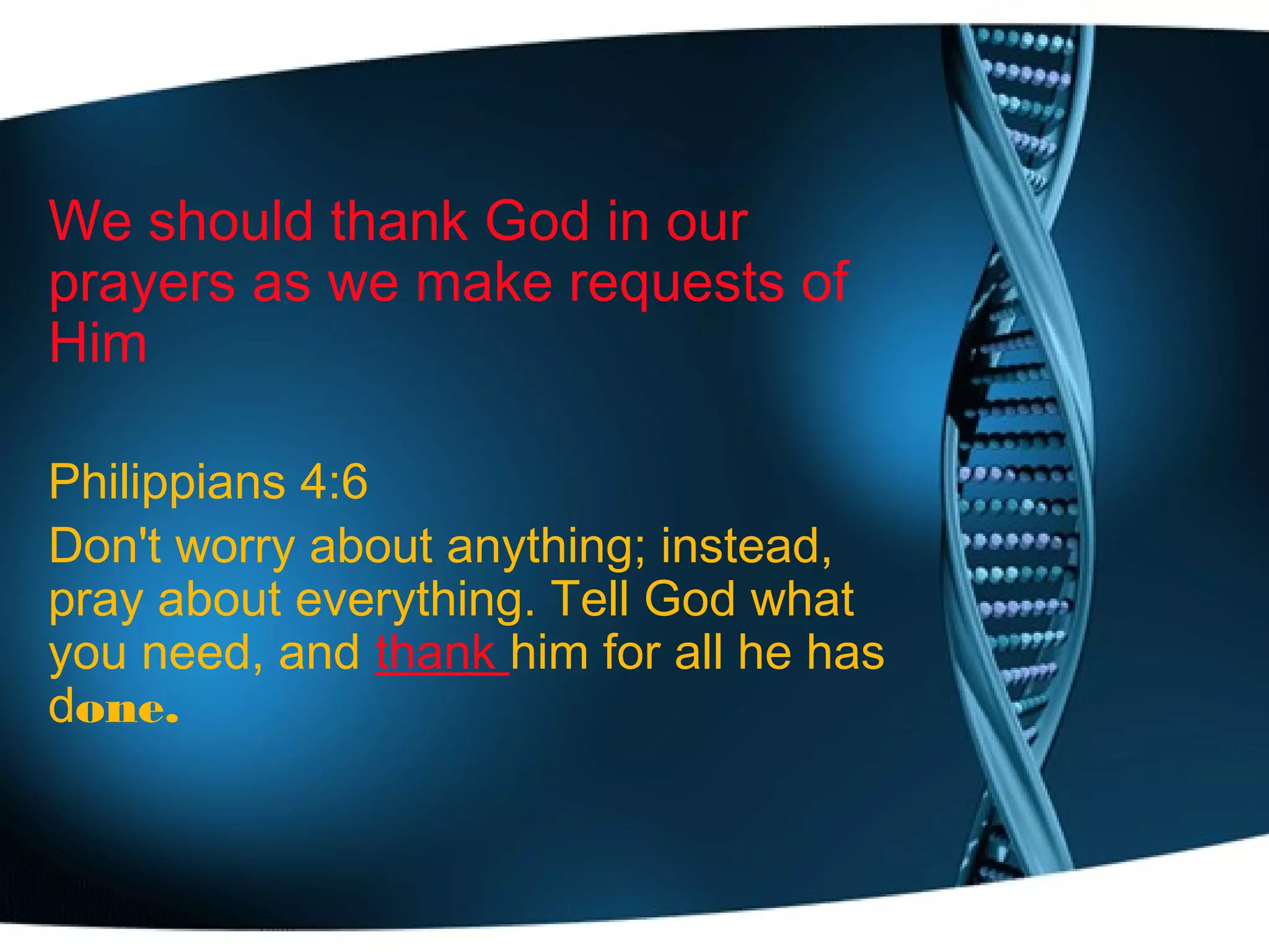 We should thank God in our
prayers as we make requests of
Him
Philippians 4:6
Don't worry about anything; instead,
pray about everything. Tell God what
you need, and thank him for all he has
done.
 