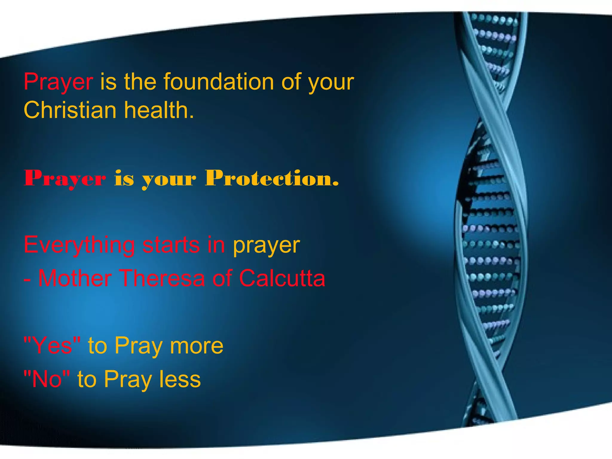 Prayer is the foundation of your
Christian health.
Prayer is your Protection.
Everything starts in prayer
- Mother Theresa of Calcutta
"Yes" to Pray more
"No" to Pray less
 