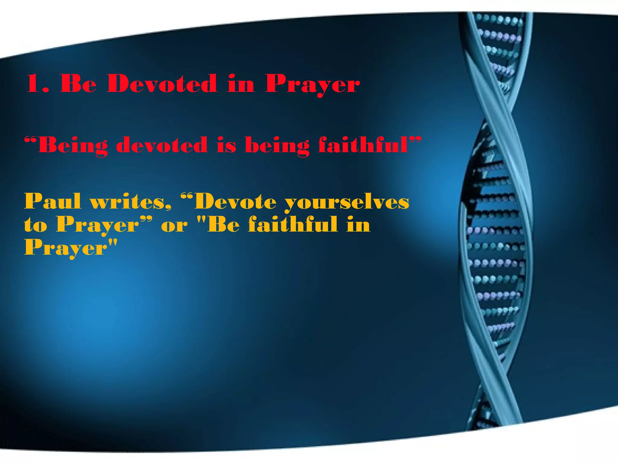 1. Be Devoted in Prayer
“Being devoted is being faithful”
Paul writes, “Devote yourselves
to Prayer” or "Be faithful in
Prayer"
 