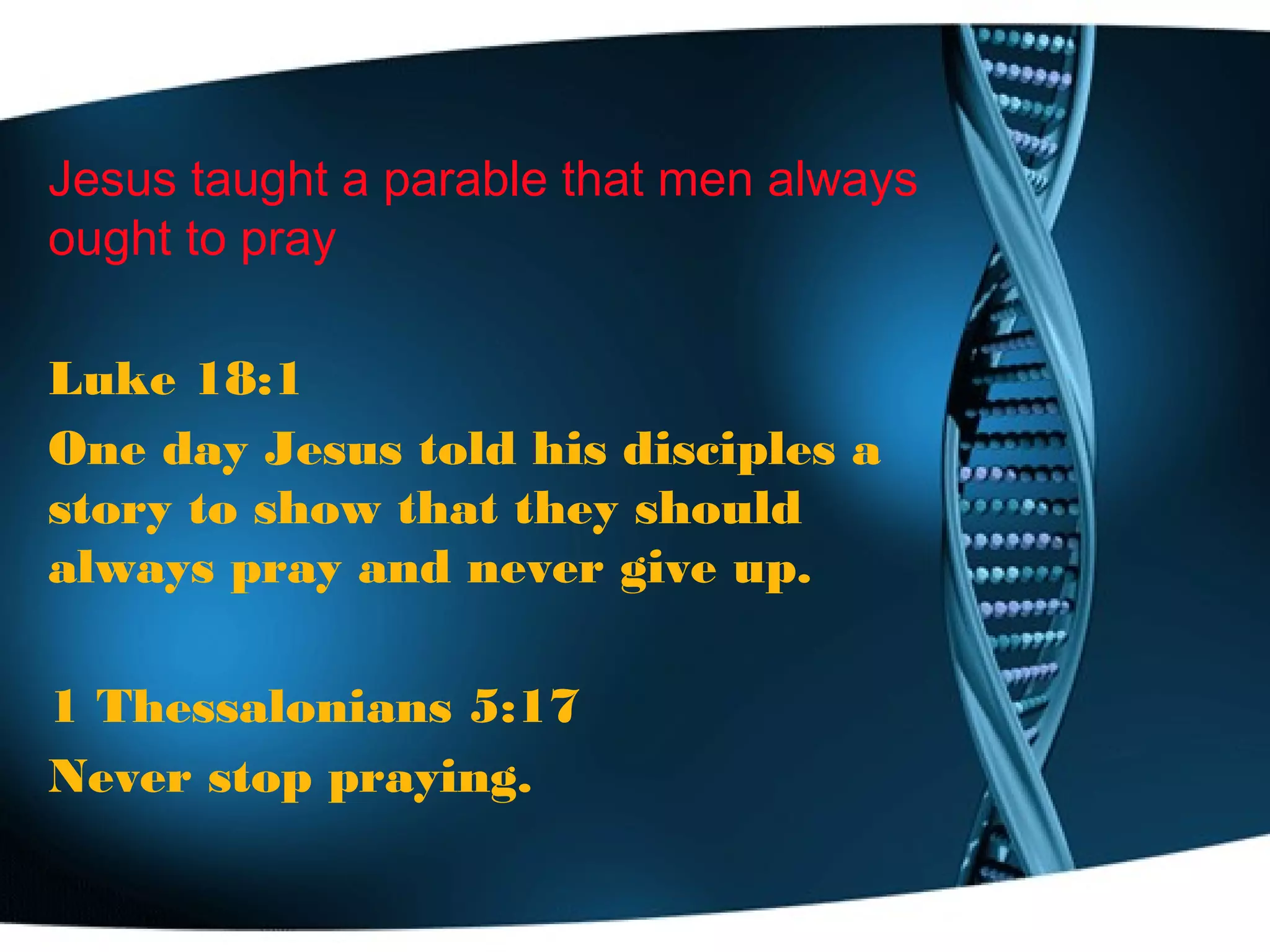 Jesus taught a parable that men always
ought to pray
Luke 18:1
One day Jesus told his disciples a
story to show that they should
always pray and never give up.
1 Thessalonians 5:17
Never stop praying.
 