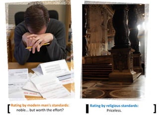 [ ]Rating by religious standards:
Priceless.
Rating by modern man's standards:
noble... but worth the effort?[ ]
 
