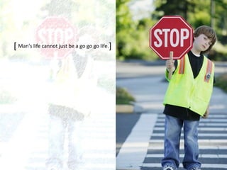 [ ]Man's life cannot just be a go go go life.
 