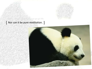 Man's life cannot just be a go go go life.
Nor can it be pure meditation.[ ]
 