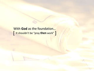 [ ]It shouldn’t be “pray then work”
With God as the foundation…
 