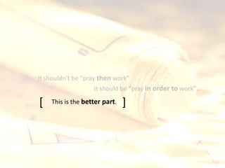 It should be “pray in order to work”…
It shouldn’t be “pray then work”
[ ]This is the better part.
 