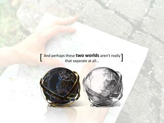 And perhaps these two worlds aren’t really
that separate at all…[ ]
 