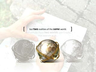 And perhaps these two worlds aren’t really
that separate at all…
but two realities of the same world.[ ]
 