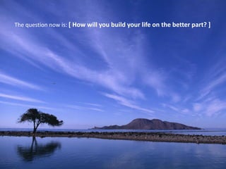 The question now is: [ How will you build your life on the better part? ]
 