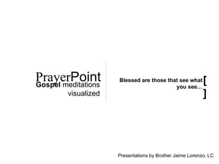 [ ]PrayerPoint
Gospel meditations visualized
Blessed are those that see what you see…
Presentations by Brother Jaime Lorenzo, LC
 