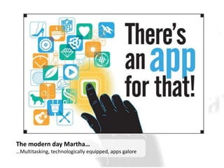 The modern day Martha…
…Multitasking, technologically equipped, apps galore
 