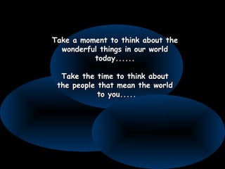 Take a moment to think about theTake a moment to think about the
wonderful things in our worldwonderful things in our world
today......today......
Take the time to think aboutTake the time to think about
the people that mean the worldthe people that mean the world
to you.....to you.....
 