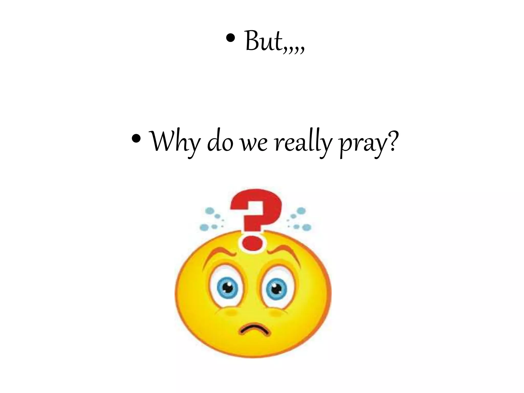 • But,,,,
• Why do we really pray?
 