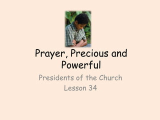 Prayer, Precious and Powerful Presidents of the Church  Lesson 34 