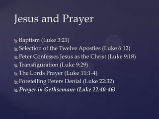 Jesus and PrayerBaptism (Luke 3:21)Selection of the Twelve Apostles (Luke 6:12)Peter Confesses Jesus as the Christ (Luke 9:18)Transfiguration (Luke 9:29)The Lords Prayer (Luke 11:1-4)Foretelling Peters Denial (Luke 22:32)Prayer in Gethsemane (Luke 22:40-46)