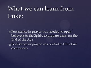 What we can learn from Luke:Persistence in prayer was needed to open believers to the Spirit, to prepare them for the End of the AgePersistence in prayer was central to Christian community