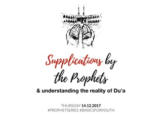Supplications by  
the Prophets
THURSDAY 14.12.2017
#PROPHETSERIES #BASICSFORYOUTH
& understanding the reality of Du’a
 
