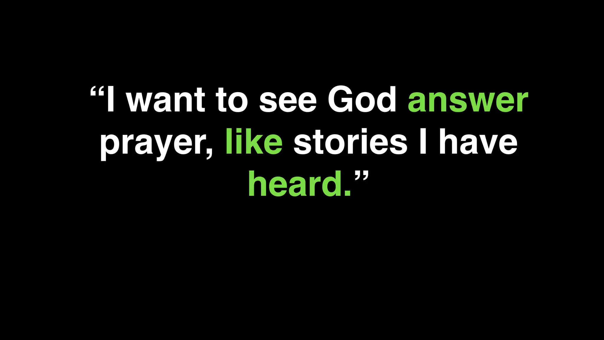 “I want to see God answer
prayer, like stories I have
heard.”
 