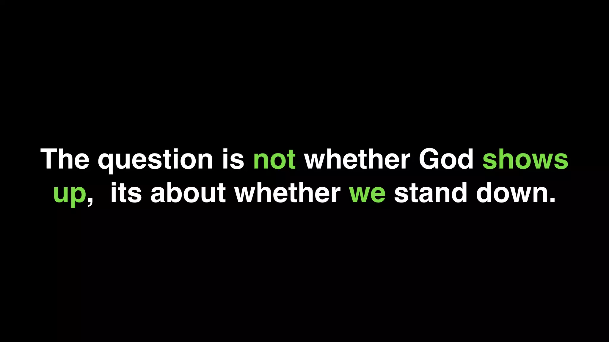 The question is not whether God shows
up, its about whether we stand down.
 