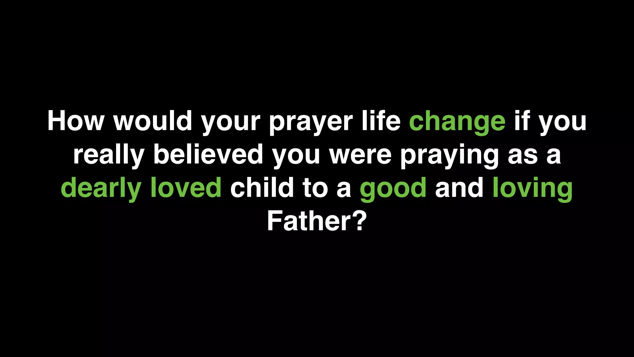How would your prayer life change if you
really believed you were praying as a
dearly loved child to a good and loving
Father?
 