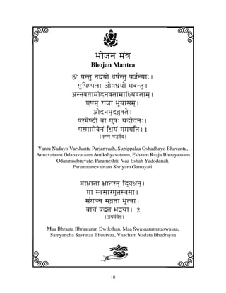 i                            j
                         BjoJjnj mjN<j
                                                       j
                       Bhojan Mantra
              ž yjntju njdyjo vjQj[ntju pjJj[nyjh:.
               sjuipjppjljh aoQjDjyjo Bjvjntju.
              annjvjtjhmjodnjvjtjhmjhi~yjvjtjhmj].
                    AQjmj] rhJjh BjUyjhsjmj].
                       aodnjmjud]bj`uvjtje.
               pjrmjeQVI vjh AQj: yjdodnj:.
                pjrmjhmjevjEnjN iWj`yjN gjmjyjitj.1
                           (k|Qqj yjJjuvje[d)

Yantu Nadayo Varshantu Parjanyaah, Supippalaa Oshadhayo Bhavantu,
Annavataam Odanavataam Amikshyavataam, Eshaam Raaja Bhuuyaasam
        Odanmudbruvate. Parameshtii Vaa Eshah Yadodanah.
              Paramaamevainam Shriyam Gamayati.


                  mjhBj`htjh Bj`htjrnj] id]vj~jnj].
                     mjh svjsjhrmjutjsvjsjh.
                     sjNyj#cj sjvj`tjh BjUtvjh.
                     vjhcjN vjdtj Bjd`yjh. 2
                              (aTjvj[vjed)

    Maa Bhraata Bhraataran Dwikshan, Maa Swasaaramutaswasaa,
     Samyancha Savrataa Bhuutvaa, Vaacham Vadata Bhadrayaa



k                          K                           l
                                  10
 