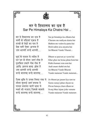 i                                 j                                j
                sjr pje iHmjhljyj kh C<j HE
         Sar Pe Himalaya Ka Chatra Hai ..

sjr pje iHmjhljyj kh C<j HE                Sar pe himalaya ka chhatra hai
cjqjo[ mjeN njidyjh% Ak<j HEN              Charano me nadiyan ekatra hai
HhTjoN mjeN vjedoN kh pj<j HE              Hathon me vedon ka patra hai
dewj njHIN Aesjh anyj<j HE                 Desh nahin aisa anyatra hai
Jjyj BjhrtjI vjnde BjhrtjI>>>              Jai Bharati Vande Vharati...


DjUA% sje pjhvjnj yje vyjomj HE            Dhuen se paavan ye vyom hai
Gjr Gjr mjeN Hotjh JjHh% Homj HE           Ghar ghar me hotaa jahan hom hai
pjuljiktj Hmjhre romj romj HEN             Pulkit hamare rom rom hai
ahid anjntj wjbd aomj HE                   Aadi anant shabd om hai
Jjyj BjhrtjI vjnde BjhrtjI                 Jai Bharati Vande Bharati
vjnde mjhtjrmj] vjnde mjhtjrmj]>>>         Vande mataram Vande mataram...


iJjsj BjUimj pje Jjnjmj iljyjh rhmj nje    Jis bhumi pe janam liya ram ne
gjItjh sjunjhf[ JjHh% wyjhmj nje           Geeta sunayi jahan shyam ne
pjhvjnj bjnjhyjh cjhroN Djhmj nje          Pavan banaya charo dham ne
svjgj[ BjI ljJjhA iJjsjke sjhmjnje         Svarg bhee lajaae jiske samane
vjnde mjhtjrmj] vjnde mjhtjrmj]>>>         Vande mataram Vande mataram




k                                                                  l
                                      82
 