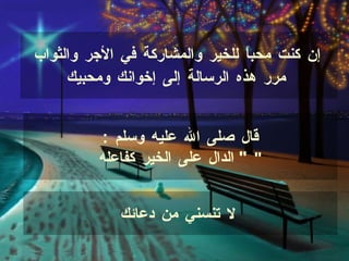 إن كنت محباً للخير والمشاركة في الأجر والثواب مرر هذه الرسالة إل ى  إخوانك ومحبيك   لا تنسني من دعائك   قال صلى الله عليه وسلم  : "  الدال على الخير  كفاعله   " 