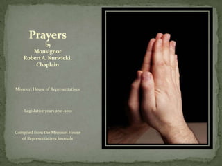 Prayers
            by
       Monsignor
    Robert A. Kurwicki,
        Chaplain



Missouri House of Representatives




    Legislative years 2011-2012




Compiled from the Missouri House
   of Representatives Journals
 