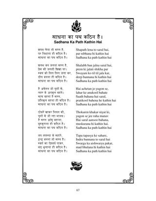 67
llllkkkk
iiii jjjjj
sjhDjnjh kh pjTj kiVnj HE.sjhDjnjh kh pjTj kiVnj HE.sjhDjnjh kh pjTj kiVnj HE.sjhDjnjh kh pjTj kiVnj HE.
Sadhana Ka Path Kathin Hai
wjpjTj ljenjh tjo sjrlj HE, Shapath lena to saral hai,
pjr injBjhnjh HI kiVnj HE. par nibhana hi kathin hai
sjhDjnjh kh pjTj kiVnj HE. Sadhana ka path kathin hai
wjljBj bjnj Jjljnjh sjrlj HE, Shalabh ban jalna saral hai,
pj`emj kI JjljtjI iwjxjh pjr. prem ki jalati shikha par
svjyjN ko itjlj itjlj Jjljh kr, Swayam ko til til jala kar,
dIpj bjnjnjh HI kiVnj HE. deep bannana hi kathin hai
sjhDjnjh kh pjTj kiVnj HE. Sadhana ka path kathin hai
HE acjetjnj Jjo yjugjoN sje, Hai achetan jo yugon se,
ljHr ke anjkUlj bjHtje. lahar ke anukool bahate
sjhTj bjHnjh HE sjrlj, Saath bahana hai saral,
pj`itjkUlj bjHnjh HI kiVnj HE. pratikool bahena he kathin hai
sjhDjnjh kh pjTj kiVnj HE. Sadhana ka path kathin hai
VokreN xjhkr injyjtj kI, Thokaren khakar niyat ki,
yjugjoN sje JjI rHh mjhnjvj. yugon se jee raha manav
HE sjrlj ah%sjU bjHhnjh, Hai saral aansoo bahana,
mjuskurhnjh HI kiVnj HE. muskurana hi kathin hai.
sjhDjnjh kh pjTj kiVnj HE. Sadhana ka path kathin hai
tjpj tjpjsyjh ke sjHhre, Tapa tapasya ke sahare,
fnd` bjnjnjh tjo sjrlj HE. Indra bannana to saral hai
svjgj[ kh Aewvjyj[ pjhkr, Swarga ka aishwarya pakar,
mjd Bjuljhnjh HI kiVnj HE. mad bhulana hi kathin hai
sjhDjnjh kh pjTj kiVnj HE. Sadhana ka path kathin hai
G
 