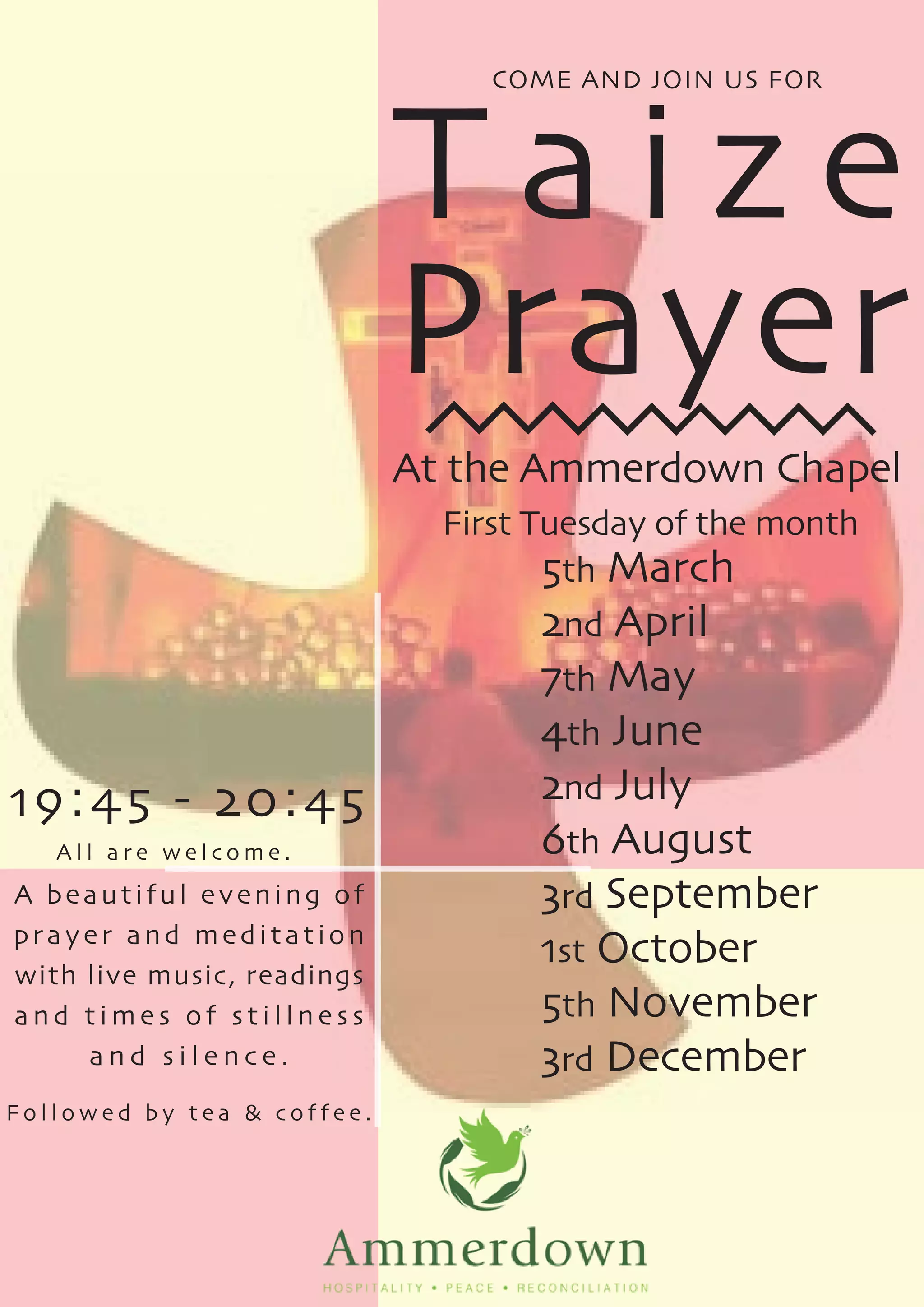 T a i z e
Prayer
At the Ammerdown Chapel
First Tuesday of the month
5th March
2nd April
7th May
4th June
2nd July
6th August
3rd September
1st October
5th November
3rd December
COME AND JOIN US FOR
F o l l o w e d b y t e a & c o f f e e .
A l l a r e w e l c o m e .
A beautiful evening of
prayer and meditation
with live music, readings
a n d t i m e s o f s t i l l n e s s
a n d s i l e n c e .
19:45 - 20:45