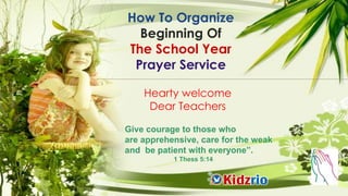 Give courage to those who
are apprehensive, care for the weak
and be patient with everyone”.
1 Thess 5:14
Hearty welcome
Dear Teachers
How To Organize
Beginning Of
The School Year
Prayer Service
 