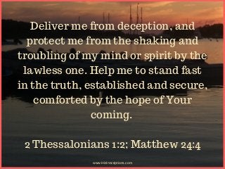 Deliver me from deception, and
protect me from the shaking and
troubling of my mind or spirit by the
lawless one. Help me ...