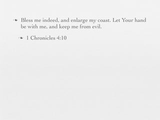 n    Bless me indeed, and enlarge my coast. Let Your hand
      be with me, and keep me from evil.
     n   1 Chronicles 4:10
 