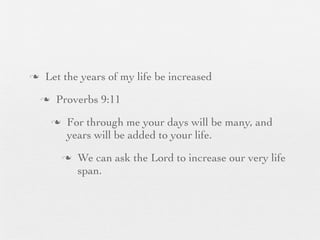 n    Let the years of my life be increased
     n    Proverbs 9:11
          n    For through me your days will be many, and
                years will be added to your life.
               n   We can ask the Lord to increase our very life
                    span.
 