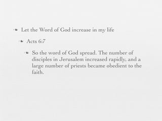 n    Let the Word of God increase in my life
     n    Acts 6:7
          n   So the word of God spread. The number of
               disciples in Jerusalem increased rapidly, and a
               large number of priests became obedient to the
               faith.
 