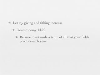 n    Let my giving and tithing increase
     n    Deuteronomy 14:22
          n   Be sure to set aside a tenth of all that your ﬁelds
               produce each year.
 