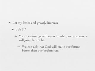 n    Let my latter end greatly increase
     n    Job 8:7
          n    Your beginnings will seem humble, so prosperous
                will your future be.
               n   We can ask that God will make our future
                    better then our beginnings.
 
