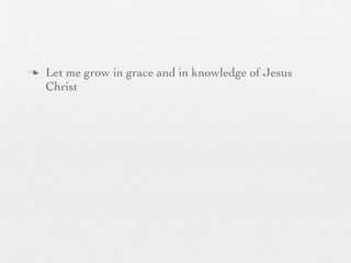 n   Let me grow in grace and in knowledge of Jesus
     Christ
 