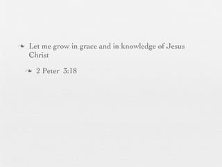 n    Let me grow in grace and in knowledge of Jesus
      Christ
     n   2 Peter 3:18
 