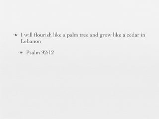 n    I will ﬂourish like a palm tree and grow like a cedar in
      Lebanon
     n   Psalm 92:12
 