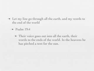 n    Let my line go through all the earth, and my words to
      the end of the world
     n    Psalm 19:4
          n   Their voice goes out into all the earth, their
               words to the ends of the world. In the heavens he
               has pitched a tent for the sun.
 