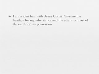 n   I am a joint heir with Jesus Christ. Give me the
     heathen for my inheritance and the uttermost part of
     the earth for my possession
 