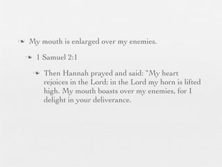 n    My mouth is enlarged over my enemies.
     n    1 Samuel 2:1
          n   Then Hannah prayed and said: “My heart
               rejoices in the Lord; in the Lord my horn is lifted
               high. My mouth boasts over my enemies, for I
               delight in your deliverance.
 