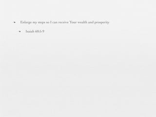 n    Enlarge my steps so I can receive Your wealth and prosperity

     n   Isaiah 60:5-9
 