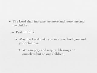 n    The Lord shall increase me more and more, me and
      my children
     n    Psalm 115:14
          n    May the Lord make you increase, both you and
                your children.
               n   We can pray and request blessings on
                    ourselves but on our children.
 