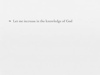 n   Let me increase in the knowledge of God
 