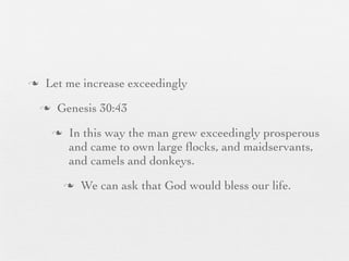 n    Let me increase exceedingly
     n    Genesis 30:43
          n    In this way the man grew exceedingly prosperous
                and came to own large ﬂocks, and maidservants,
                and camels and donkeys.
               n   We can ask that God would bless our life.
 
